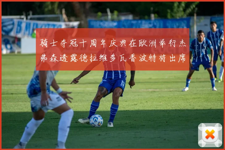 骑士夺冠十周年庆典在欧洲举行杰弗森透露德拉维多瓦香波特将出席
