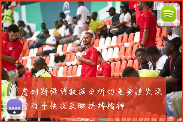 詹姆斯强调数据分析的重要性失误与对手快攻反映拼搏精神
