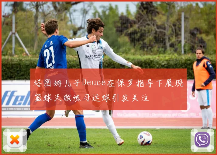 塔图姆儿子Deuce在保罗指导下展现篮球天赋练习运球引发关注