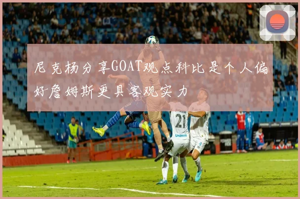 尼克杨分享GOAT观点科比是个人偏好詹姆斯更具客观实力