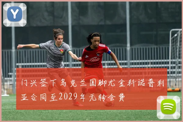 门兴签下乌克兰国脚尤金科诺普利亚合同至2029年无转会费