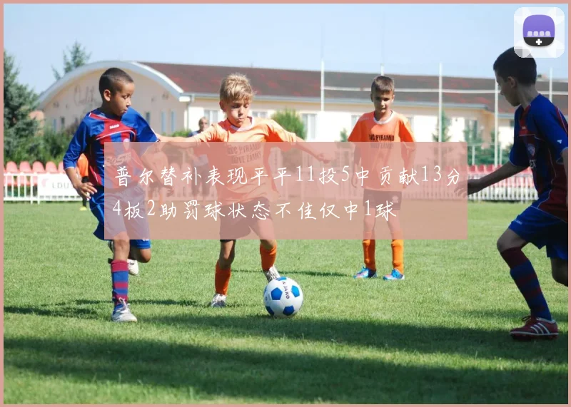 普尔替补表现平平11投5中贡献13分4板2助罚球状态不佳仅中1球