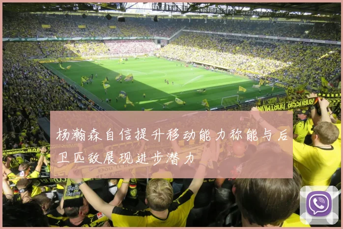 杨瀚森自信提升移动能力称能与后卫匹敌展现进步潜力