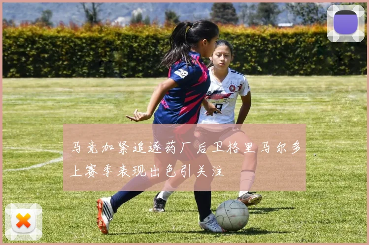 马竞加紧追逐药厂后卫格里马尔多上赛季表现出色引关注