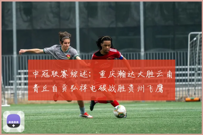 中冠联赛综述：重庆瀚达大胜云南青丘自贡弘祥电碳战胜贵州飞鹰