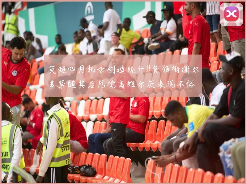 英超四月机会创造统计B费领衔谢尔基紧随其后厄德高维尔茨表现不俗