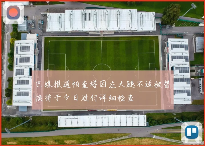 巴媒报道帕奎塔因左大腿不适被替换将于今日进行详细检查