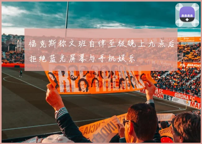 福克斯称文班自律至极晚上九点后拒绝蓝光屏幕与手机娱乐