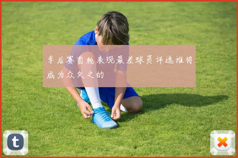 季后赛首轮表现最差球员评选谁将成为众矢之的