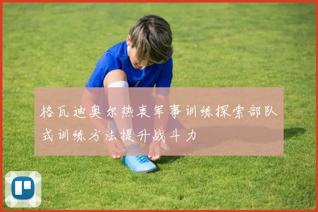 格瓦迪奥尔热衷军事训练探索部队式训练方法提升战斗力