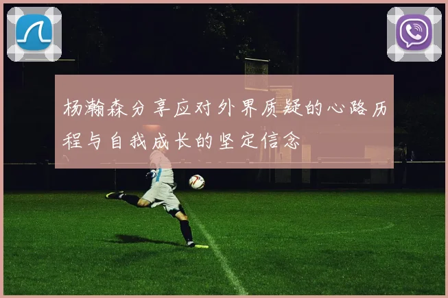 杨瀚森分享应对外界质疑的心路历程与自我成长的坚定信念