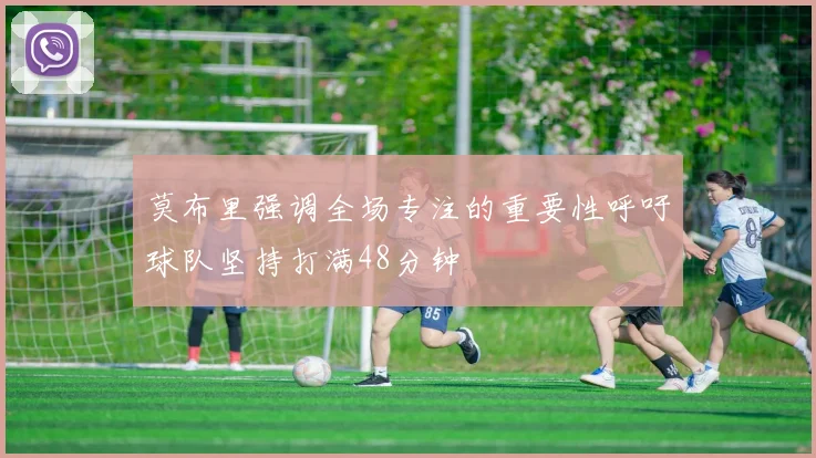 莫布里强调全场专注的重要性呼吁球队坚持打满48分钟