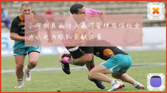 小布朗真诚待人赢得管理层信任全力以赴为球队贡献力量
