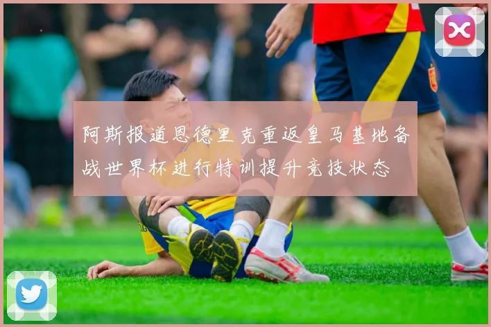 阿斯报道恩德里克重返皇马基地备战世界杯进行特训提升竞技状态