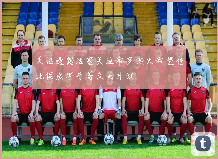 美记透露活塞关注希罗热火希望借此促成字母哥交易计划