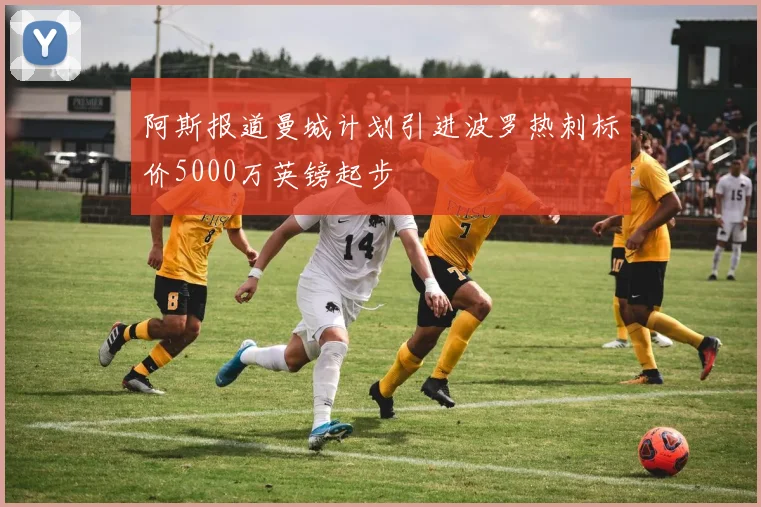 阿斯报道曼城计划引进波罗热刺标价5000万英镑起步