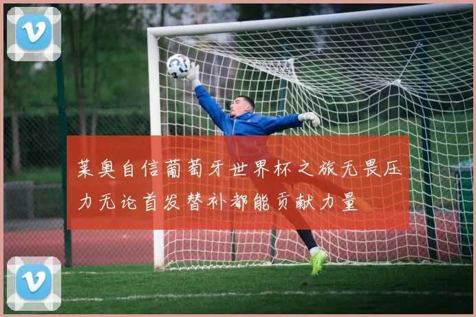 莱奥自信葡萄牙世界杯之旅无畏压力无论首发替补都能贡献力量
