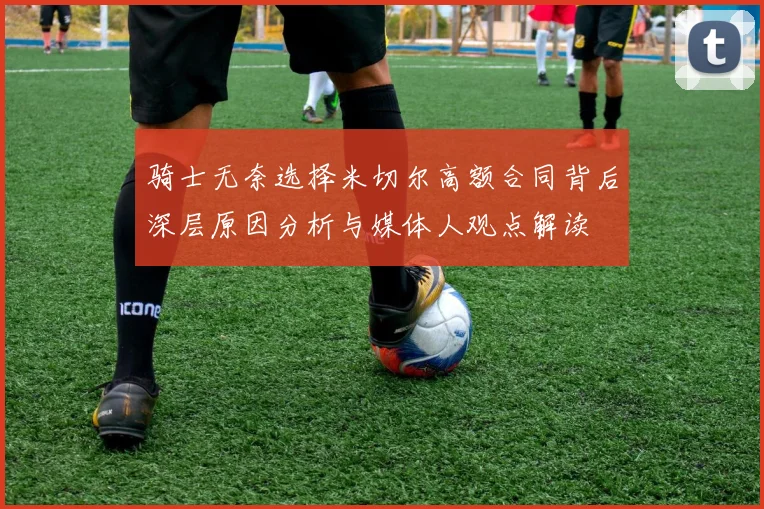 骑士无奈选择米切尔高额合同背后深层原因分析与媒体人观点解读