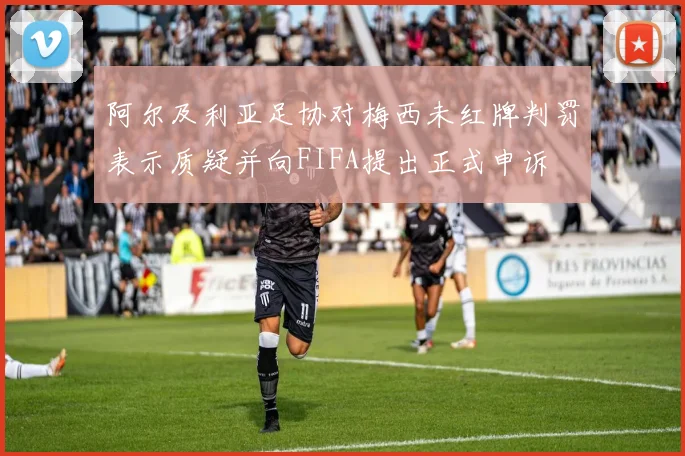 阿尔及利亚足协对梅西未红牌判罚表示质疑并向FIFA提出正式申诉