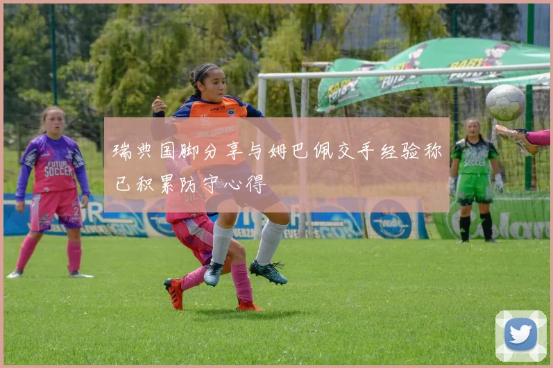 瑞典国脚分享与姆巴佩交手经验称已积累防守心得