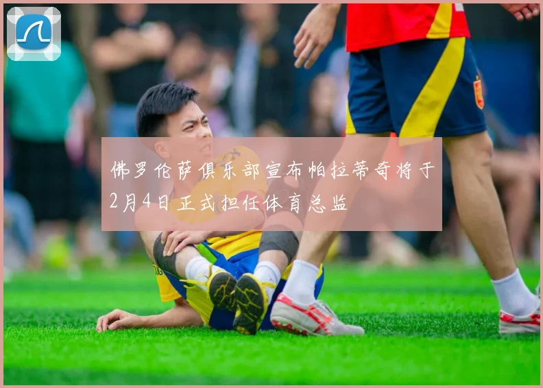 佛罗伦萨俱乐部宣布帕拉蒂奇将于2月4日正式担任体育总监