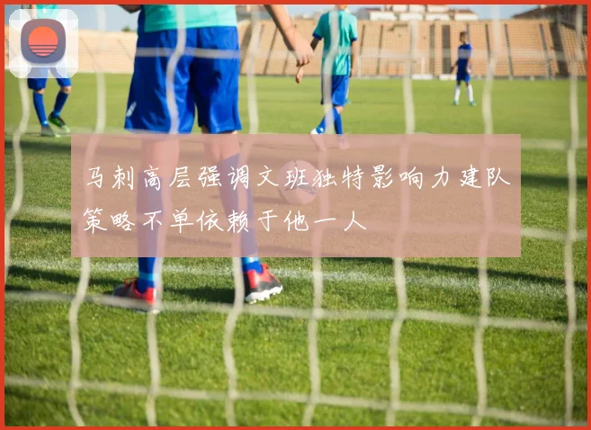 马刺高层强调文班独特影响力建队策略不单依赖于他一人