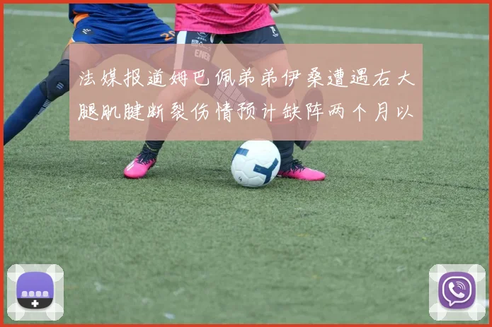 法媒报道姆巴佩弟弟伊桑遭遇右大腿肌腱断裂伤情预计缺阵两个月以上