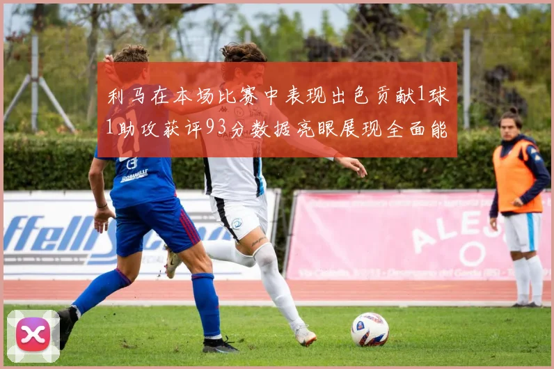 利马在本场比赛中表现出色贡献1球1助攻获评93分数据亮眼展现全面能力
