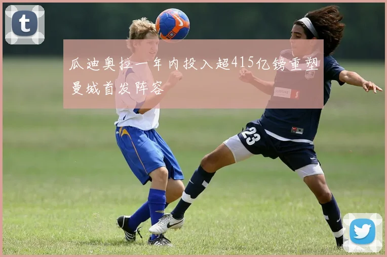 瓜迪奥拉一年内投入超415亿镑重塑曼城首发阵容