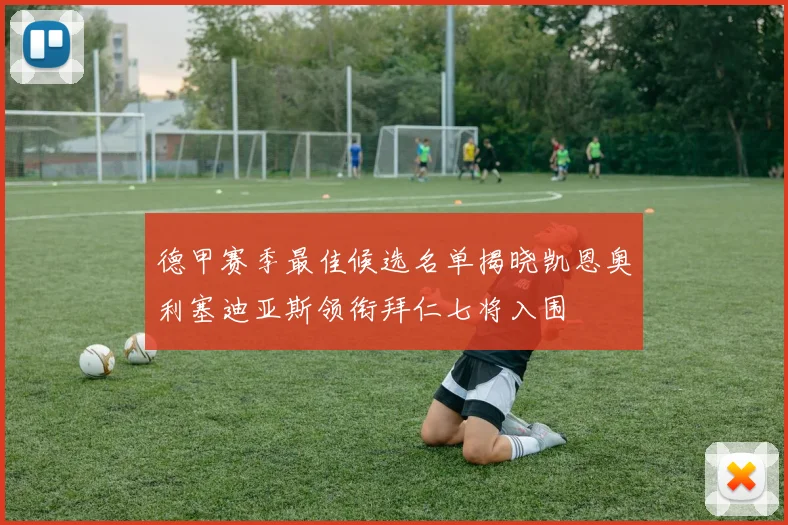 德甲赛季最佳候选名单揭晓凯恩奥利塞迪亚斯领衔拜仁七将入围
