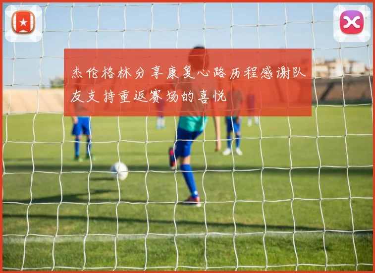 杰伦格林分享康复心路历程感谢队友支持重返赛场的喜悦