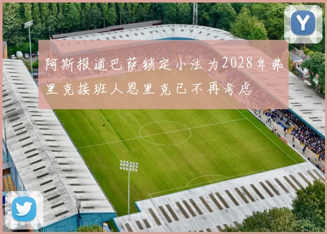 阿斯报道巴萨锁定小法为2028年弗里克接班人恩里克已不再考虑